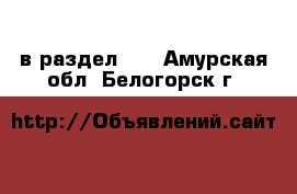  в раздел :  . Амурская обл.,Белогорск г.